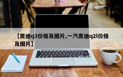 【奥迪q3价格及图片,一汽奥迪q2l价格及图片】