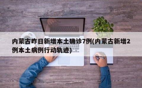 内蒙古昨日新增本土确诊7例(内蒙古新增2例本土病例行动轨迹)