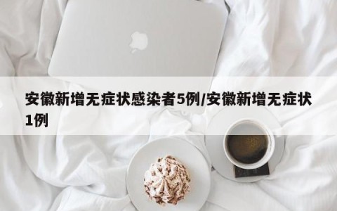 安徽新增无症状感染者5例/安徽新增无症状1例