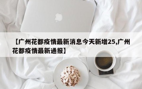 【广州花都疫情最新消息今天新增25,广州花都疫情最新通报】