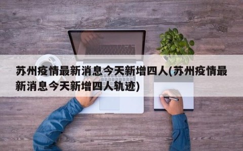 苏州疫情最新消息今天新增四人(苏州疫情最新消息今天新增四人轨迹)
