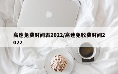 高速免费时间表2022/高速免收费时间2022