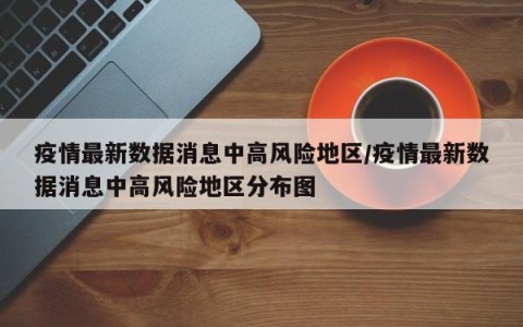 疫情最新数据消息中高风险地区/疫情最新数据消息中高风险地区分布图