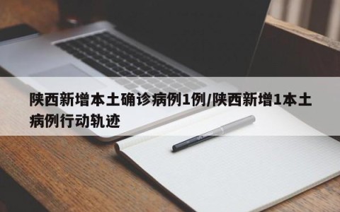 陕西新增本土确诊病例1例/陕西新增1本土病例行动轨迹