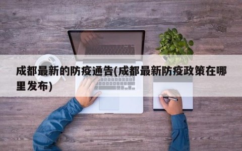 成都最新的防疫通告(成都最新防疫政策在哪里发布)
