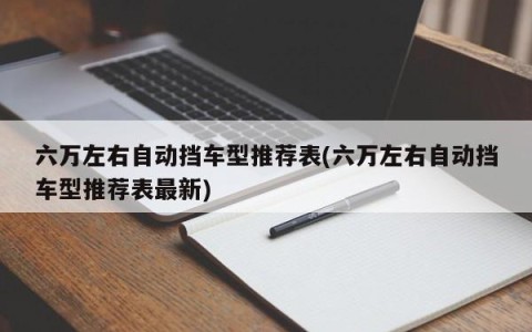 六万左右自动挡车型推荐表(六万左右自动挡车型推荐表最新)
