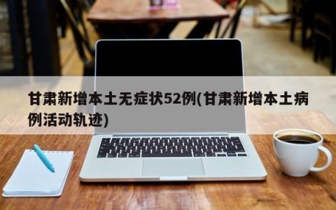 甘肃新增本土无症状52例(甘肃新增本土病例活动轨迹)