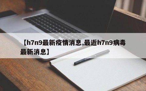 【h7n9最新疫情消息,最近h7n9病毒最新消息】
