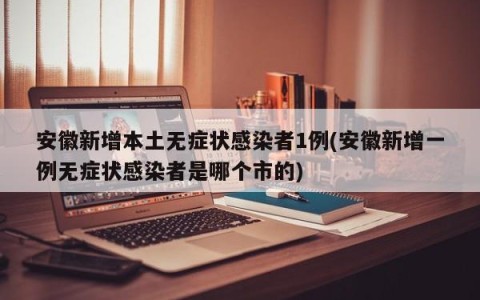 安徽新增本土无症状感染者1例(安徽新增一例无症状感染者是哪个市的)