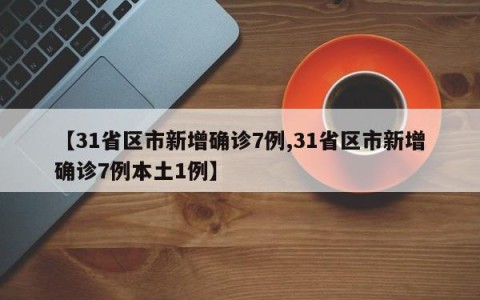 【31省区市新增确诊7例,31省区市新增确诊7例本土1例】