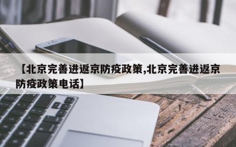 【北京完善进返京防疫政策,北京完善进返京防疫政策电话】