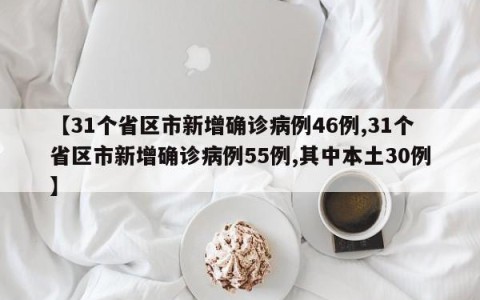 【31个省区市新增确诊病例46例,31个省区市新增确诊病例55例,其中本土30例】