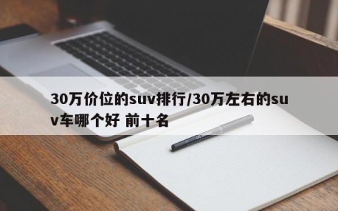 30万价位的suv排行/30万左右的suv车哪个好 前十名