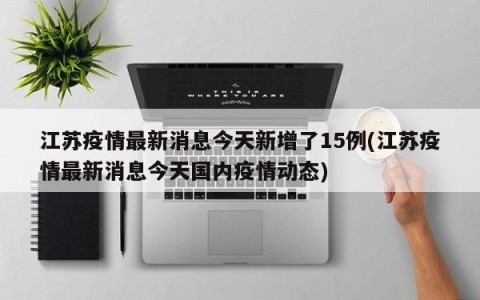 江苏疫情最新消息今天新增了15例(江苏疫情最新消息今天国内疫情动态)
