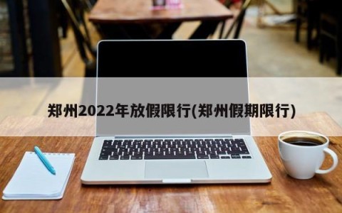 郑州2022年放假限行(郑州假期限行)