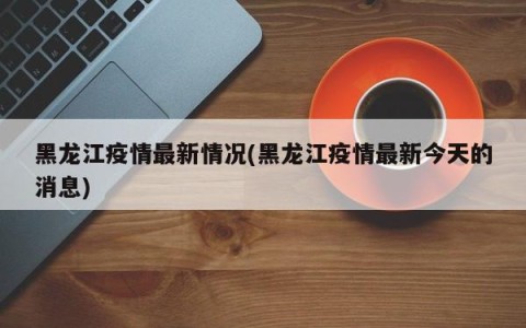 黑龙江疫情最新情况(黑龙江疫情最新今天的消息)