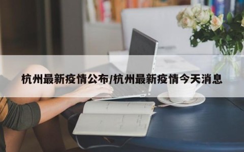 杭州最新疫情公布/杭州最新疫情今天消息