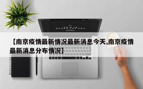 【南京疫情最新情况最新消息今天,南京疫情最新消息分布情况】