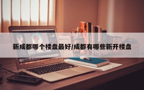 新成都哪个楼盘最好/成都有哪些新开楼盘