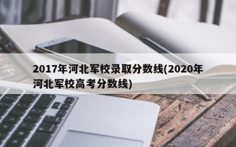 2017年河北军校录取分数线(2020年河北军校高考分数线)