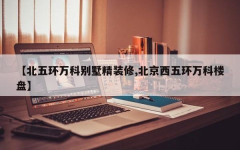 【北五环万科别墅精装修,北京西五环万科楼盘】