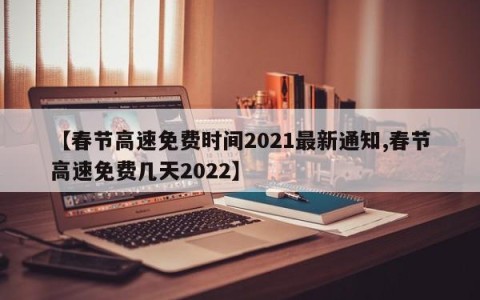 【春节高速免费时间2021最新通知,春节高速免费几天2022】