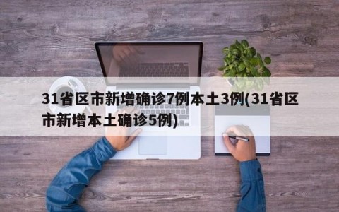 31省区市新增确诊7例本土3例(31省区市新增本土确诊5例)