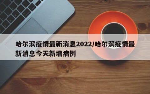 哈尔滨疫情最新消息2022/哈尔滨疫情最新消息今天新增病例