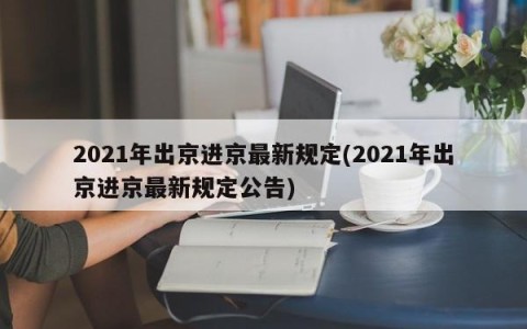 2021年出京进京最新规定(2021年出京进京最新规定公告)