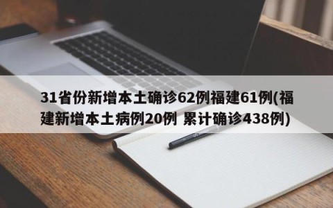 31省份新增本土确诊62例福建61例(福建新增本土病例20例 累计确诊438例)