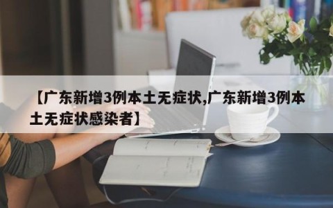 【广东新增3例本土无症状,广东新增3例本土无症状感染者】
