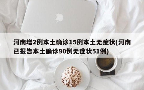 河南增2例本土确诊15例本土无症状(河南已报告本土确诊90例无症状51例)