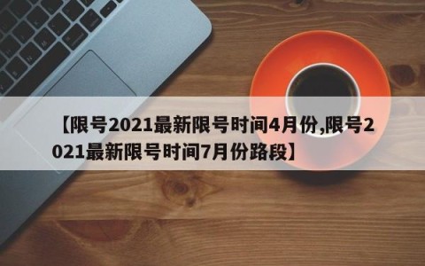 【限号2021最新限号时间4月份,限号2021最新限号时间7月份路段】