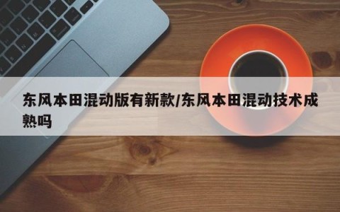 东风本田混动版有新款/东风本田混动技术成熟吗