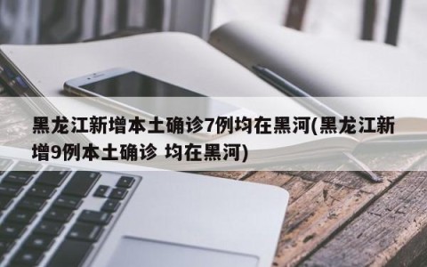 黑龙江新增本土确诊7例均在黑河(黑龙江新增9例本土确诊 均在黑河)