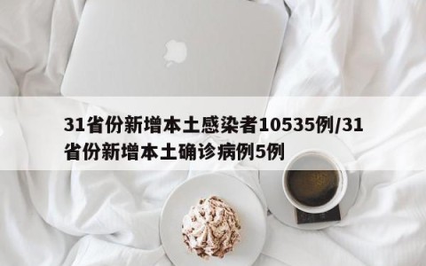 31省份新增本土感染者10535例/31省份新增本土确诊病例5例