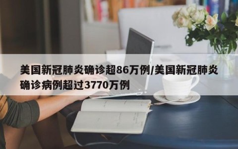 美国新冠肺炎确诊超86万例/美国新冠肺炎确诊病例超过3770万例