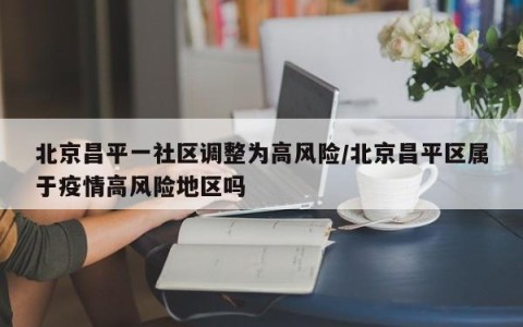 北京昌平一社区调整为高风险/北京昌平区属于疫情高风险地区吗