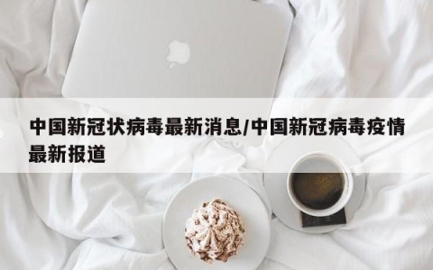 中国新冠状病毒最新消息/中国新冠病毒疫情最新报道
