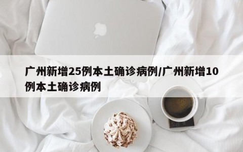 广州新增25例本土确诊病例/广州新增10例本土确诊病例