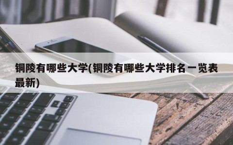 铜陵有哪些大学(铜陵有哪些大学排名一览表最新)