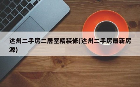 达州二手房二居室精装修(达州二手房最新房源)