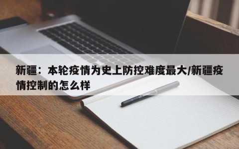 新疆：本轮疫情为史上防控难度最大/新疆疫情控制的怎么样