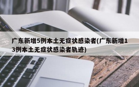 广东新增5例本土无症状感染者(广东新增13例本土无症状感染者轨迹)