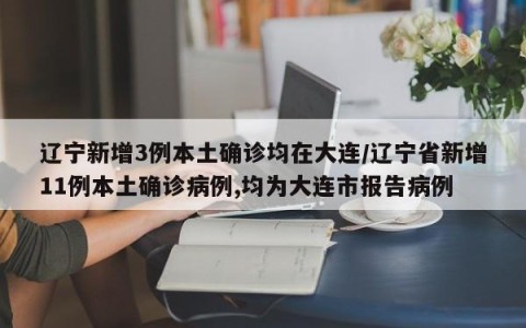 辽宁新增3例本土确诊均在大连/辽宁省新增11例本土确诊病例,均为大连市报告病例