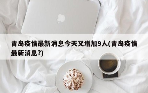 青岛疫情最新消息今天又增加9人(青岛疫情最新消息?)