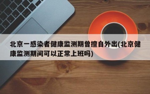 北京一感染者健康监测期曾擅自外出(北京健康监测期间可以正常上班吗)
