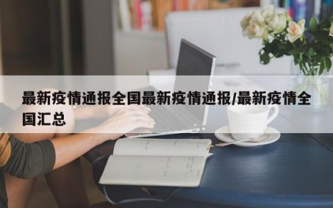 最新疫情通报全国最新疫情通报/最新疫情全国汇总