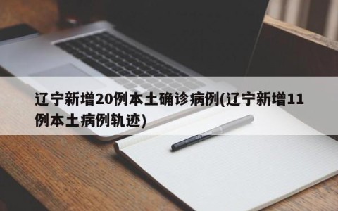 辽宁新增20例本土确诊病例(辽宁新增11例本土病例轨迹)