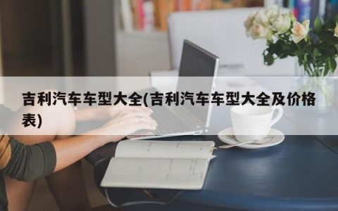 吉利汽车车型大全(吉利汽车车型大全及价格表)